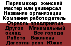 Парикмахер. женский мастер или универсал › Название организации ­ Компания-работодатель › Отрасль предприятия ­ Другое › Минимальный оклад ­ 1 - Все города Работа » Вакансии   . Дагестан респ.,Южно-Сухокумск г.